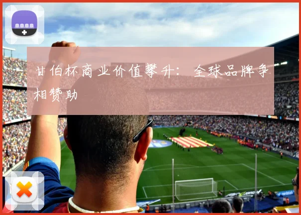 甘伯杯商业价值攀升：全球品牌争相赞助