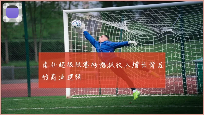 南非超级联赛转播权收入增长背后的商业逻辑