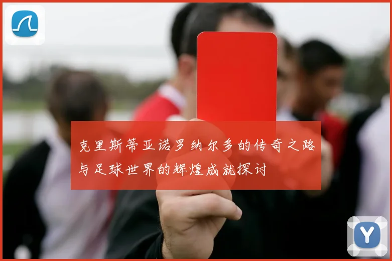 克里斯蒂亚诺罗纳尔多的传奇之路与足球世界的辉煌成就探讨