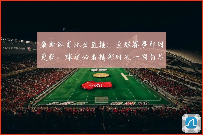 最新体育比分直播：全球赛事即时更新，球迷必看精彩对决一网打尽