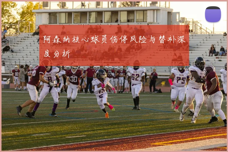 阿森纳核心球员伤停风险与替补深度分析