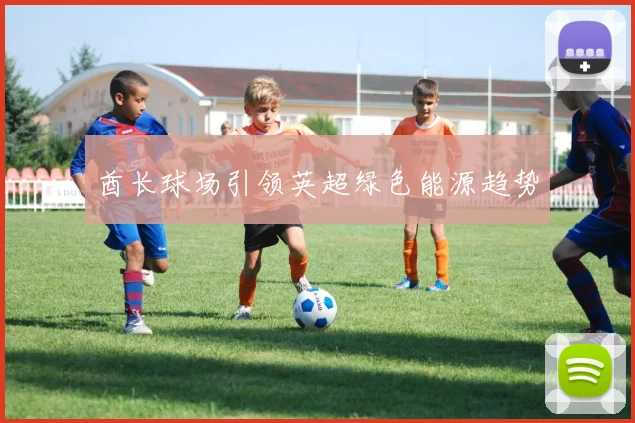 酋长球场引领英超绿色能源趋势