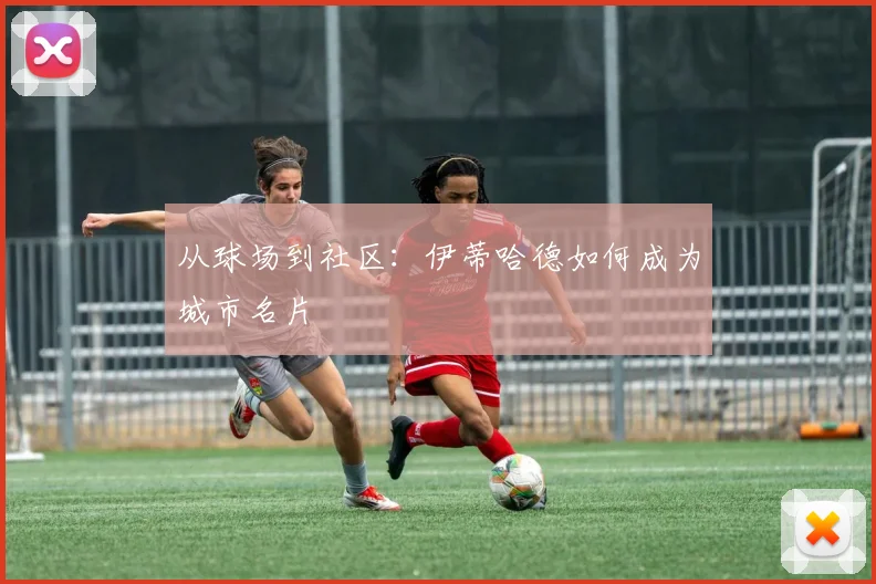 从球场到社区：伊蒂哈德如何成为城市名片
