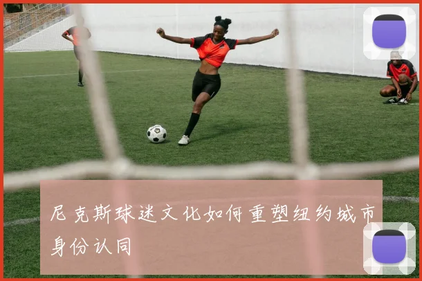 尼克斯球迷文化如何重塑纽约城市身份认同