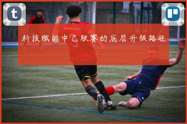 科技赋能中乙联赛的底层升级路径