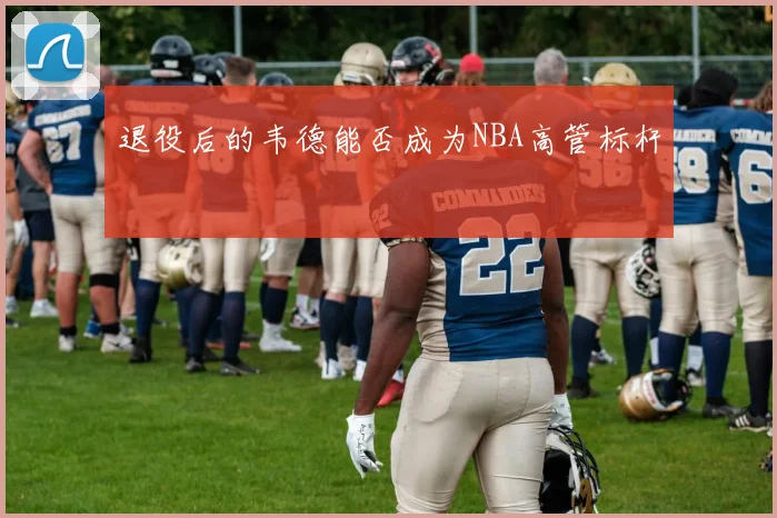 退役后的韦德能否成为NBA高管标杆