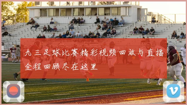 九三足球比赛精彩视频回放与直播全程回顾尽在这里