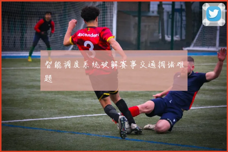 智能调度系统破解赛事交通拥堵难题