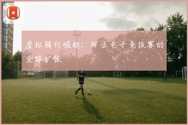 虚拟骑行崛起：环法电子竞技赛的全球扩张