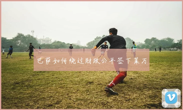 巴萨如何绕过财政公平签下莱万