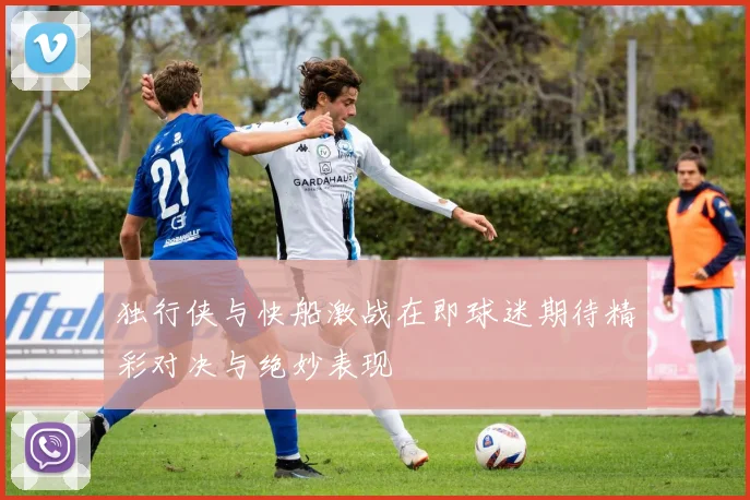 独行侠与快船激战在即球迷期待精彩对决与绝妙表现