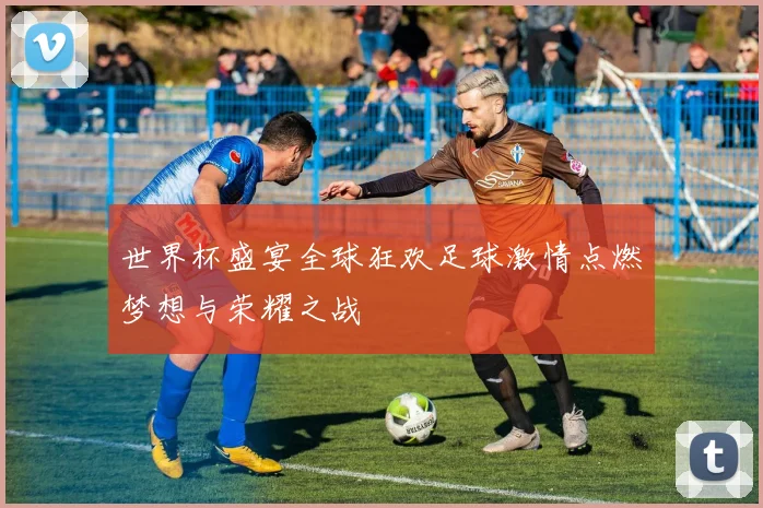 世界杯盛宴全球狂欢足球激情点燃梦想与荣耀之战