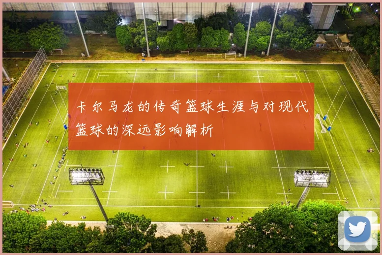 卡尔马龙的传奇篮球生涯与对现代篮球的深远影响解析