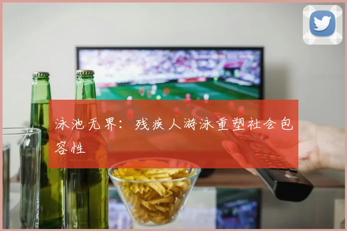 泳池无界：残疾人游泳重塑社会包容性