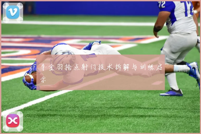 李金羽抢点射门技术拆解与训练启示