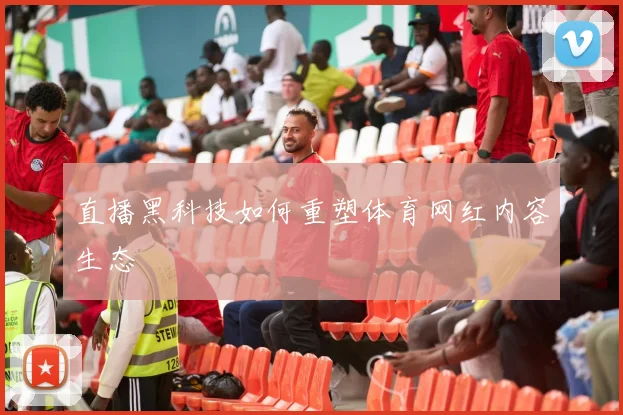 直播黑科技如何重塑体育网红内容生态